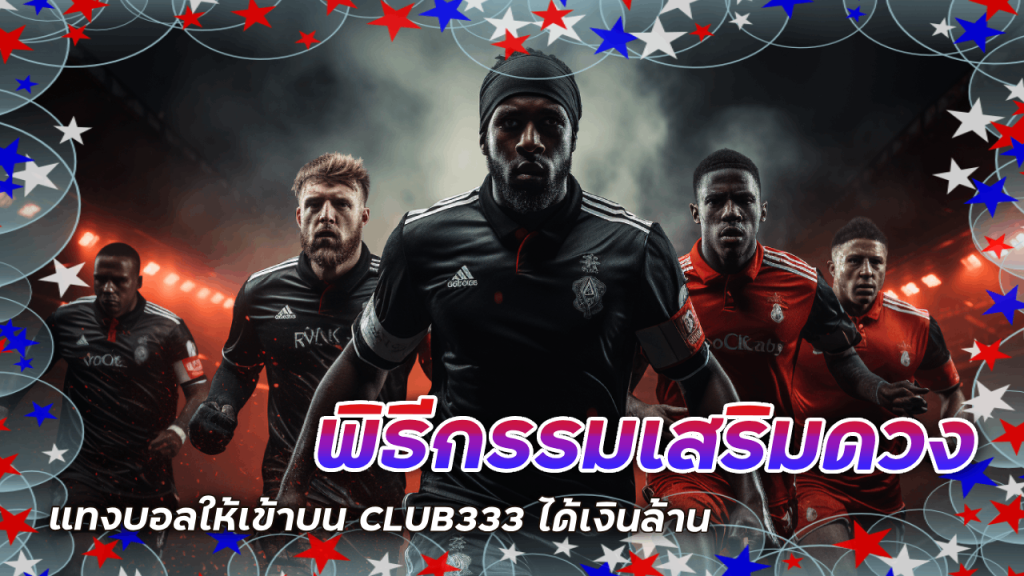 เปิดตำราพิธีกรรมเสริมดวง แทงบอลให้เข้าบน CLUB333 ได้เงินล้าน